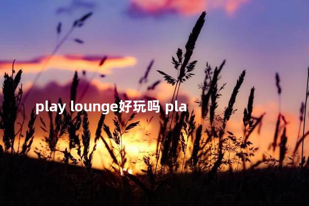 play lounge好玩吗 playlounge